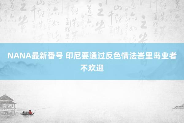 NANA最新番号 印尼要通过反色情法　峇里岛业者不欢迎