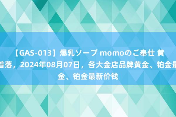 【GAS-013】爆乳ソープ momoのご奉仕 黄金价钱着落，2024年08月07日，各大金店品牌黄金、铂金最新价钱