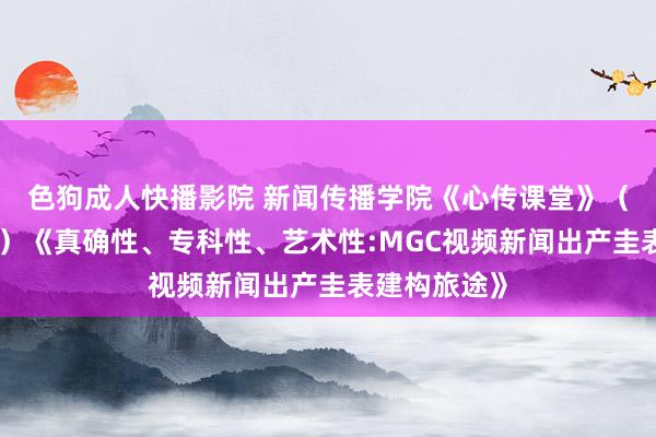 色狗成人快播影院 新闻传播学院《心传课堂》（第八十一讲）《真确性、专科性、艺术性:MGC视频新闻出产圭表建构旅途》