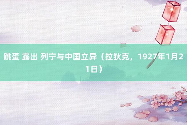 跳蛋 露出 列宁与中国立异(拉狄克,1927年1月21日)