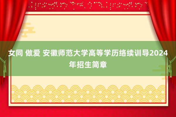 女同 做爱 安徽师范大学高等学历络续训导2024年招生简章