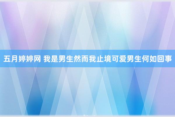 五月婷婷网 我是男生然而我止境可爱男生何如回事