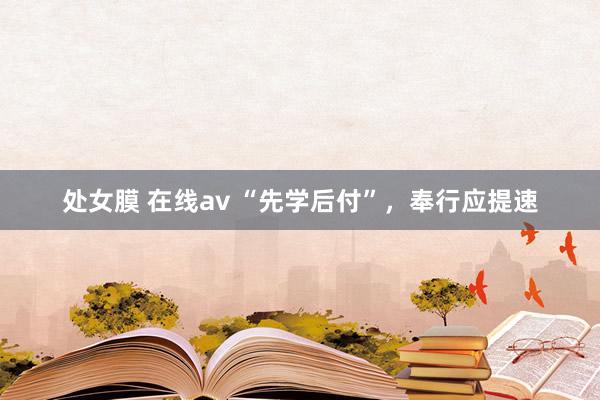 处女膜 在线av “先学后付”，奉行应提速