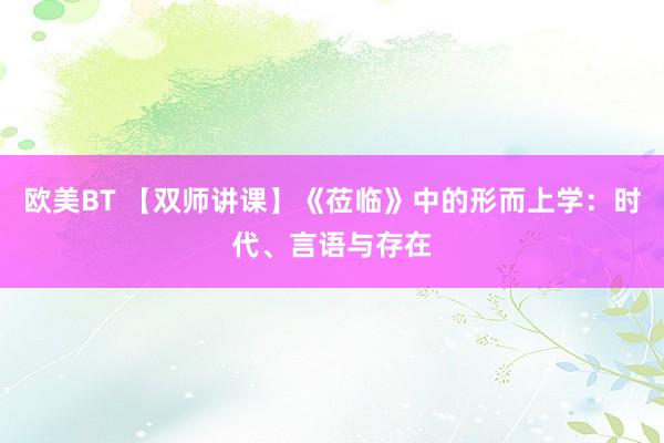欧美BT 【双师讲课】《莅临》中的形而上学：时代、言语与存在