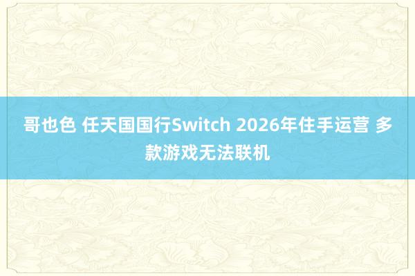 哥也色 任天国国行Switch 2026年住手运营 多款游戏无法联机