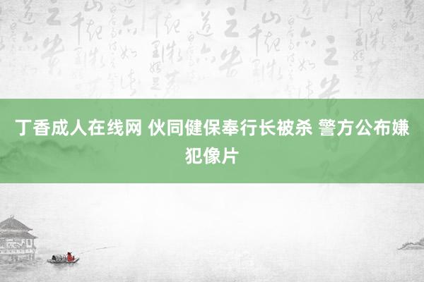 丁香成人在线网 伙同健保奉行长被杀 警方公布嫌犯像片