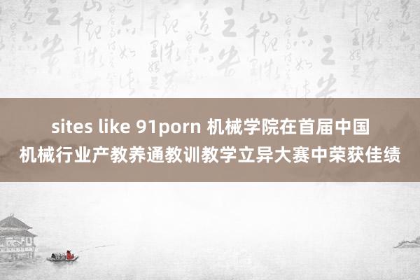 sites like 91porn 机械学院在首届中国机械行业产教养通教训教学立异大赛中荣获佳绩