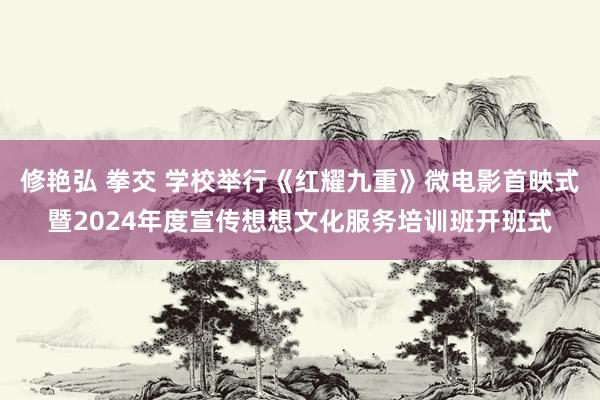 修艳弘 拳交 学校举行《红耀九重》微电影首映式暨2024年度宣传想想文化服务培训班开班式