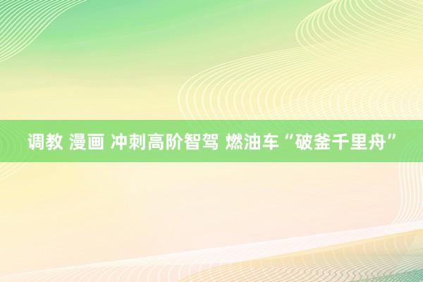 调教 漫画 冲刺高阶智驾 燃油车“破釜千里舟”