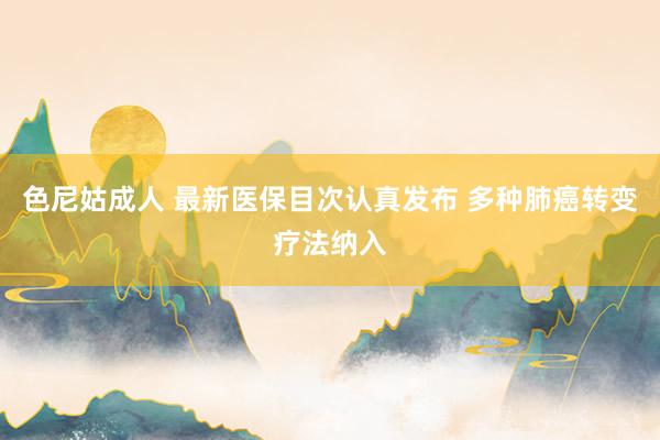 色尼姑成人 最新医保目次认真发布 多种肺癌转变疗法纳入