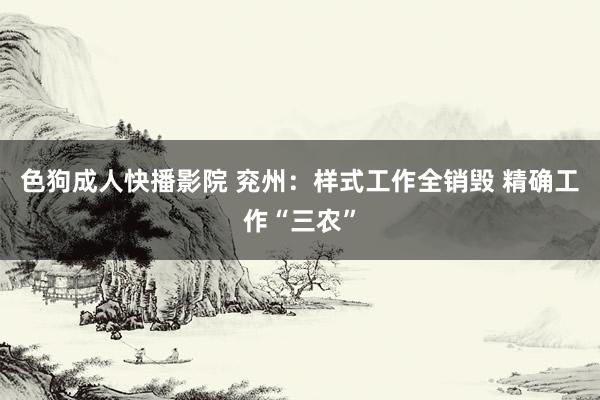 色狗成人快播影院 兖州：样式工作全销毁 精确工作“三农”