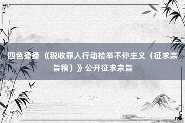 四色播播 《税收罪人行动检举不停主义（征求宗旨稿）》公开征求宗旨