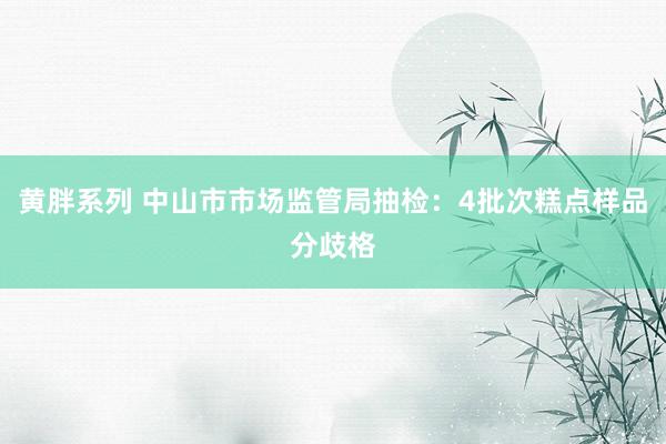 黄胖系列 中山市市场监管局抽检：4批次糕点样品分歧格