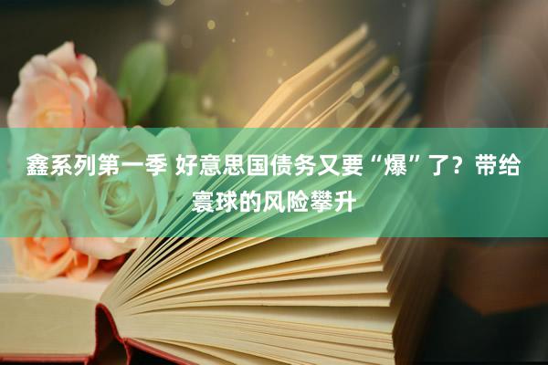鑫系列第一季 好意思国债务又要“爆”了？带给寰球的风险攀升