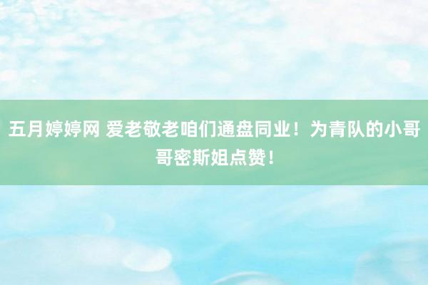 五月婷婷网 爱老敬老咱们通盘同业！为青队的小哥哥密斯姐点赞！