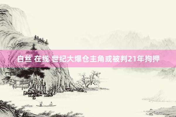 白丝 在线 世纪大爆仓主角或被判21年拘押