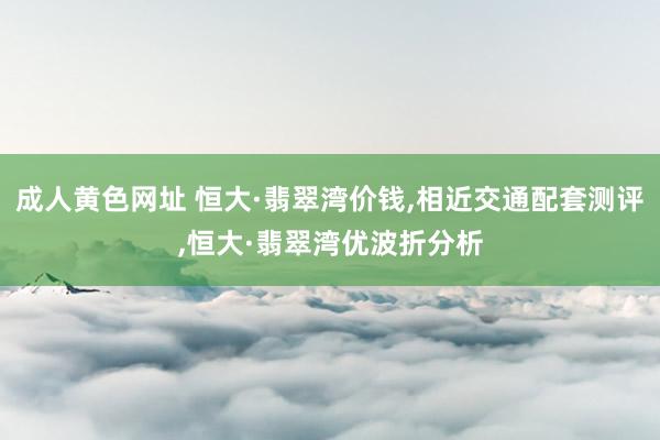 成人黄色网址 恒大·翡翠湾价钱，相近交通配套测评，恒大·翡翠湾优波折分析