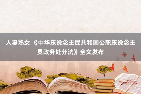 人妻熟女 《中华东说念主民共和国公职东说念主员政务处分法》全文发布