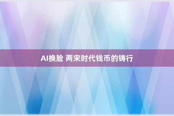 AI换脸 两宋时代钱币的铸行