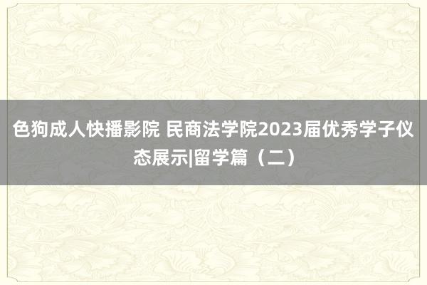 色狗成人快播影院 民商法学院2023届优秀学子仪态展示|留学篇（二）