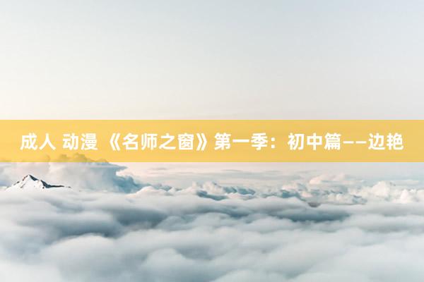 成人 动漫 《名师之窗》第一季：初中篇——边艳