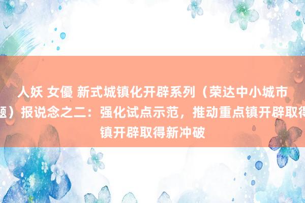 人妖 女優 新式城镇化开辟系列（荣达中小城市培育专题）报说念之二：强化试点示范，推动重点镇开辟取得新冲破