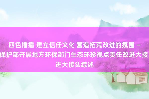 四色播播 建立信任文化 营造拓荒改进的氛围 ——环境保护部开展地方环保部门生态环珍视点责任改进大接头综述