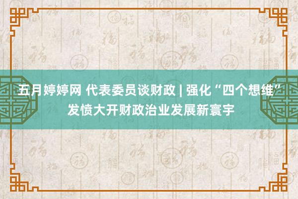 五月婷婷网 代表委员谈财政 | 强化“四个想维” 发愤大开财政治业发展新寰宇