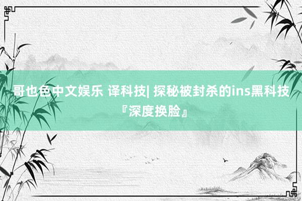 哥也色中文娱乐 译科技| 探秘被封杀的ins黑科技『深度换脸』