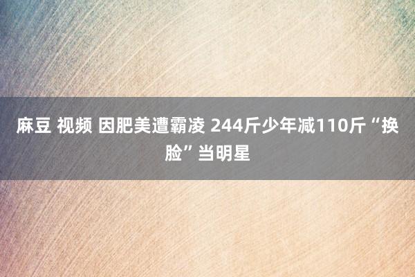 麻豆 视频 因肥美遭霸凌 244斤少年减110斤“换脸”当明星