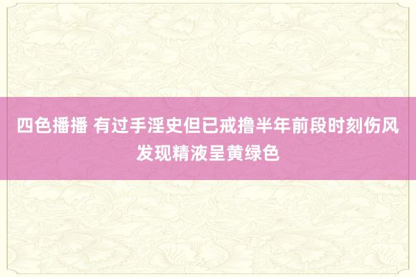 四色播播 有过手淫史但已戒撸半年前段时刻伤风发现精液呈黄绿色