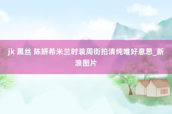 jk 黑丝 陈妍希米兰时装周街拍清纯唯好意思_新浪图片