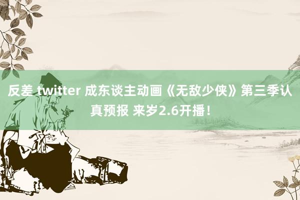反差 twitter 成东谈主动画《无敌少侠》第三季认真预报 来岁2.6开播！
