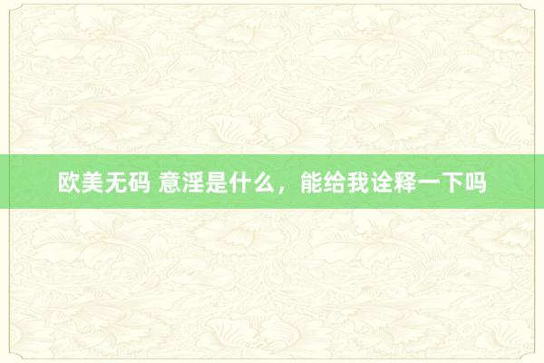 欧美无码 意淫是什么，能给我诠释一下吗