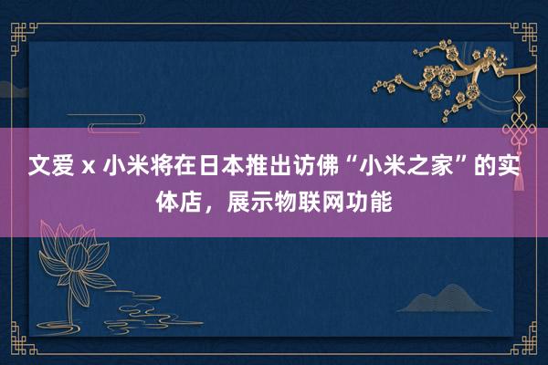 文爱 x 小米将在日本推出访佛“小米之家”的实体店，展示物联网功能
