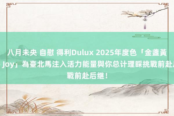 八月未央 自慰 得利Dulux 2025年度色「金盞黃True Joy」為臺北馬注入活力能量　與你总计理睬挑戰前赴后继！