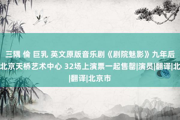三隅 倫 巨乳 英文原版音乐剧《剧院魅影》九年后重归北京天桥艺术中心 32场上演票一起售罄|演员|翻译|北京市