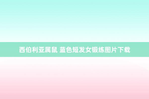 西伯利亚属鼠 蓝色短发女锻练图片下载