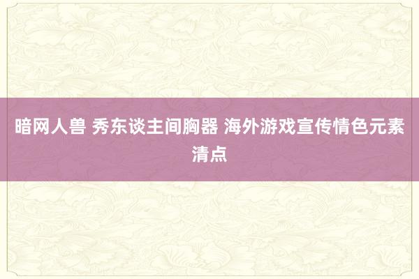 暗网人兽 秀东谈主间胸器 海外游戏宣传情色元素清点