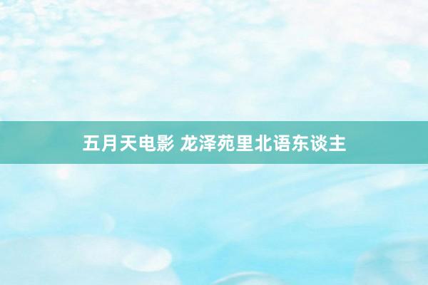 五月天电影 龙泽苑里北语东谈主