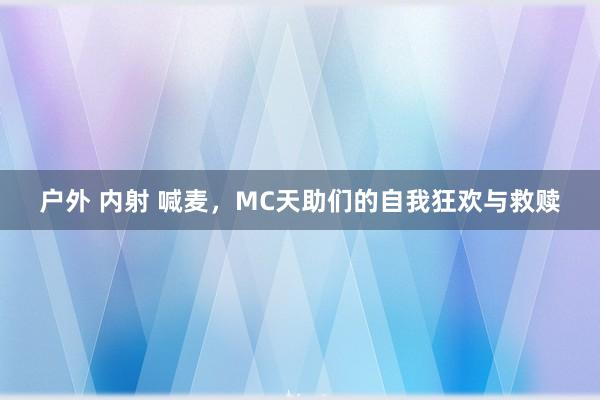 户外 内射 喊麦，MC天助们的自我狂欢与救赎