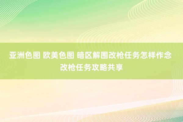 亚洲色图 欧美色图 暗区解围改枪任务怎样作念 改枪任务攻略共享