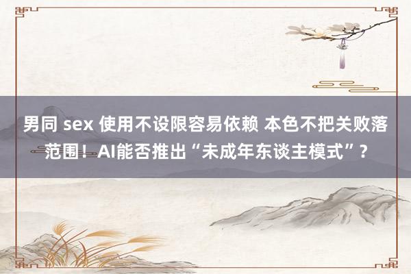 男同 sex 使用不设限容易依赖 本色不把关败落范围！AI能否推出“未成年东谈主模式”？