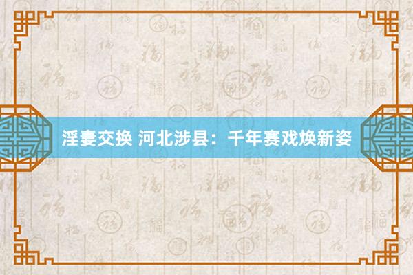 淫妻交换 河北涉县：千年赛戏焕新姿