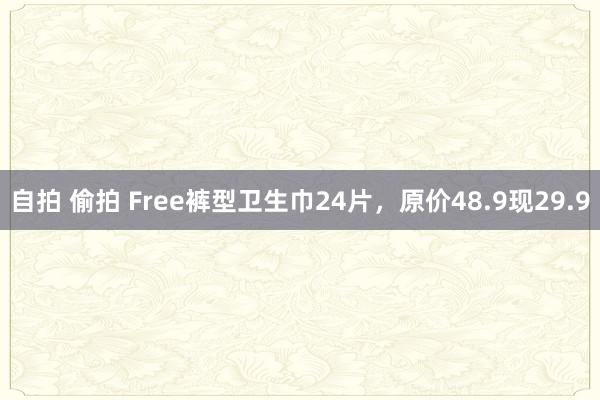 自拍 偷拍 Free裤型卫生巾24片，原价48.9现29.9