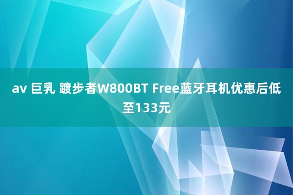 av 巨乳 踱步者W800BT Free蓝牙耳机优惠后低至133元