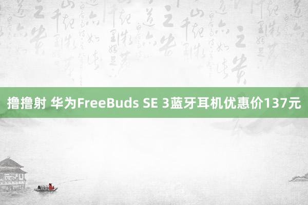 撸撸射 华为FreeBuds SE 3蓝牙耳机优惠价137元