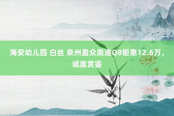 海安幼儿园 白丝 泉州盈众奥迪Q8钜惠12.6万，诚邀赏鉴