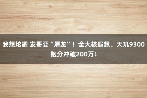 我想炫耀 发哥要“屠龙”！全大核遐想、天玑9300跑分冲破200万！