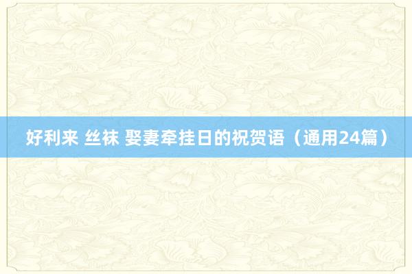 好利来 丝袜 娶妻牵挂日的祝贺语（通用24篇）